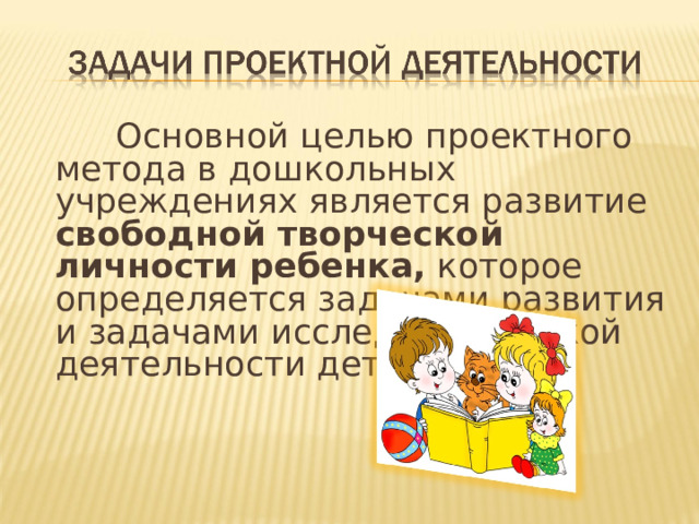 Основной целью проектного метода в дошкольных учреждениях является развитие свободной творческой личности ребенка, которое определяется задачами развития и задачами исследовательской деятельности детей.