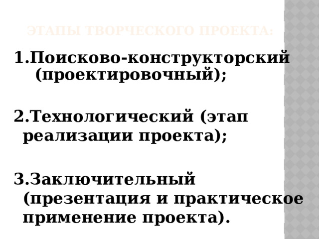 Этапы творческого проекта: 1.Поисково-конструкторский (проектировочный);  2.Технологический (этап реализации проекта);  3.Заключительный (презентация и практическое применение проекта).