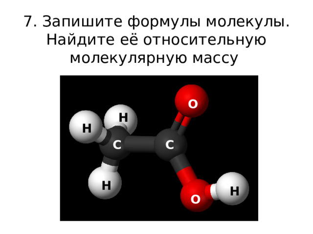 7. Запишите формулы молекулы.  Найдите её относительную  молекулярную массу О Н Н С С Н Н О