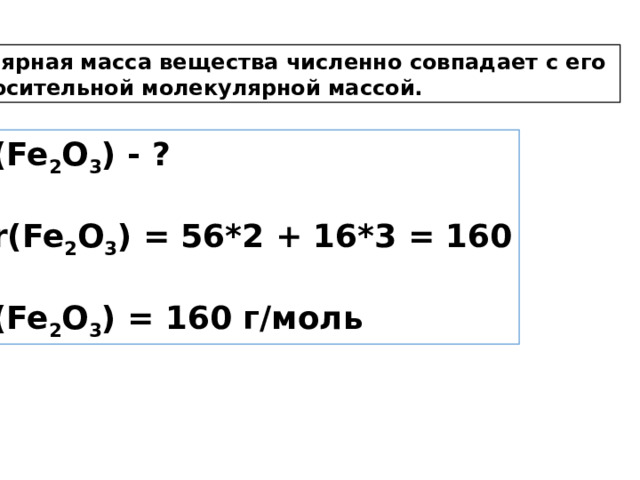 Молярная масса вещества численно совпадает с его относительной молекулярной массой. M(Fe 2 O 3 ) - ?  Mr(Fe 2 O 3 ) = 56*2 + 16*3 = 160  M(Fe 2 O 3 ) = 160 г/моль