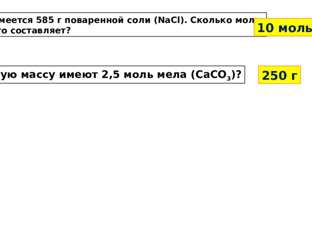 Имеется 585 г поваренной соли (NaCl). Сколько моль это составляет? 10 моль Какую массу имеют 2,5 моль мела (CaCO 3 )? 250 г