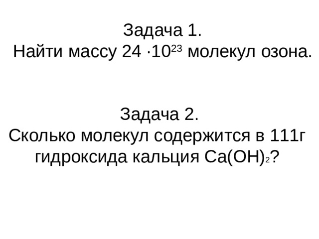 Задача 1. Найти массу 24 ∙10 23 молекул озона. Задача 2. Сколько молекул содержится в 111г гидроксида кальция Ca(OH) 2 ?