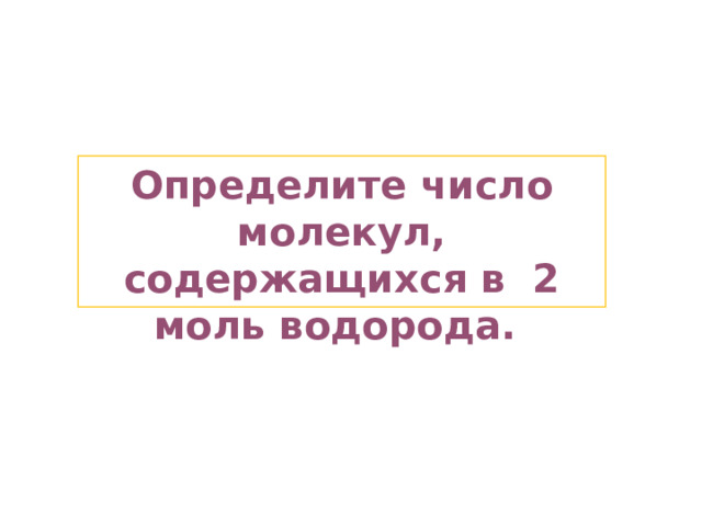 Определите число молекул, содержащихся в 2 моль водорода.