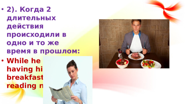 2). Когда 2 длительных действия происходили в одно и то же время в прошлом: While he was having his breakfast, I was reading newspaper.