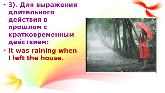 3). Для выражения длительного действия в прошлом с кратковременным действием: It was raining when I left the house.