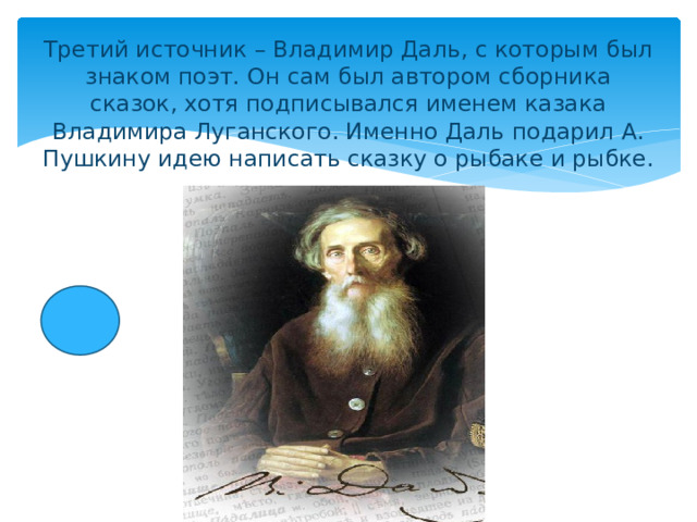 Третий источник – Владимир Даль, с которым был знаком поэт. Он сам был автором сборника сказок, хотя подписывался именем казака Владимира Луганского. Именно Даль подарил А. Пушкину идею написать сказку о рыбаке и рыбке.