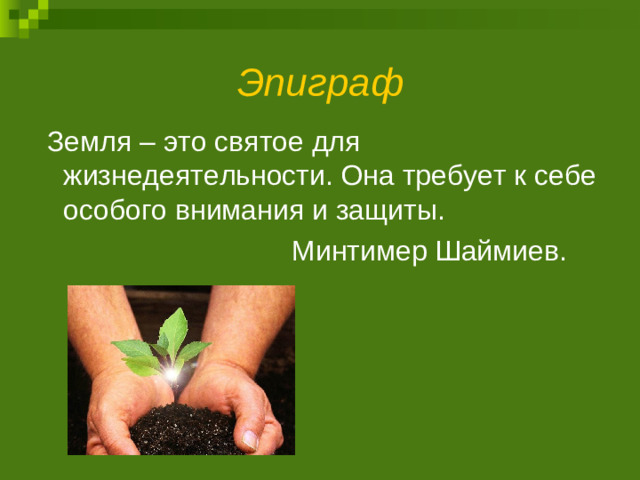 Эпиграф  Земля – это святое для жизнедеятельности. Она требует к себе особого внимания и защиты.  Минтимер Шаймиев.