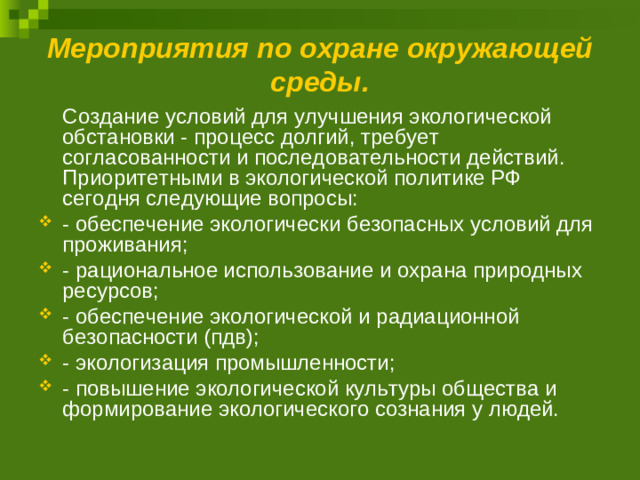 Мероприятия по охране окружающей среды.    Создание условий для улучшения экологической обстановки - процесс долгий, требует согласованности и последовательности действий. Приоритетными в экологической политике РФ сегодня следующие вопросы: