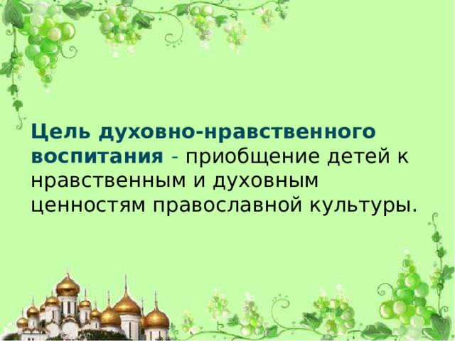 Цель духовно-нравственного воспитания - приобщение детей к нравственным и духовным ценностям православной культуры.