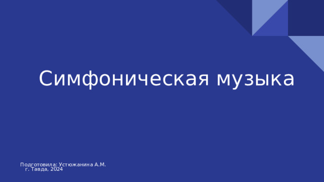 Симфоническая музыка Подготовила: Устюжанина А.М. г. Тавда, 2024