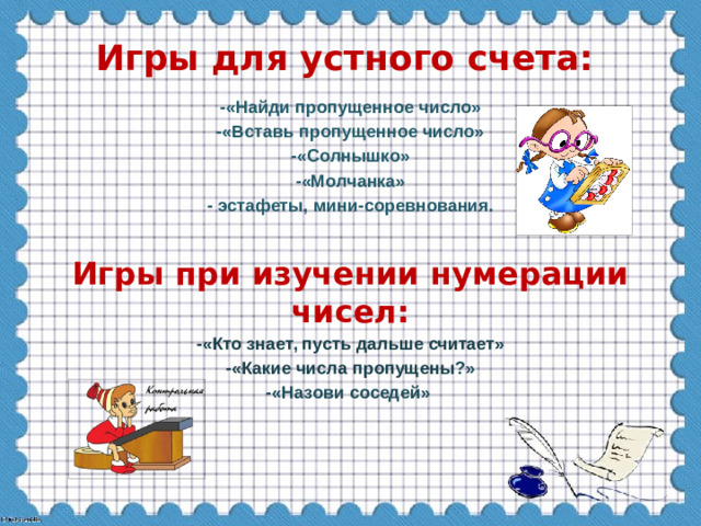 Игры для устного счета: -«Найди пропущенное число» -«Вставь пропущенное число» -«Солнышко» -«Молчанка» - эстафеты, мини-соревнования. Игры при изучении нумерации чисел: -«Кто знает, пусть дальше считает» -«Какие числа пропущены ?» -«Назови соседей»