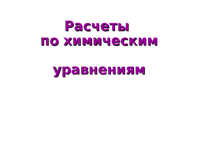 Расчеты  по химическим  уравнениям