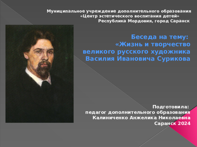 Муниципальное учреждение дополнительного образования  «Центр эстетического воспитания детей»  Республика Мордовия, город Саранск Беседа на тему: «Жизнь и творчество  великого русского художника Василия Ивановича Сурикова   Подготовила: педагог дополнительного образования Калиниченко Анжелика Николаевна Саранск 2024