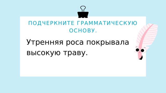 ПОДЧЕРКНИТЕ ГРАММАТИЧЕСКУЮ ОСНОВУ. Утренняя роса покрывала высокую траву.