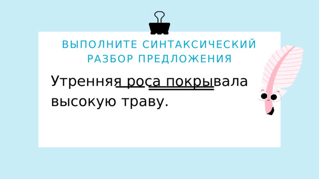 ВЫПОЛНИТЕ СИНТАКСИЧЕСКИЙ РАЗБОР ПРЕДЛОЖЕНИЯ Утренняя роса покрывала высокую траву.