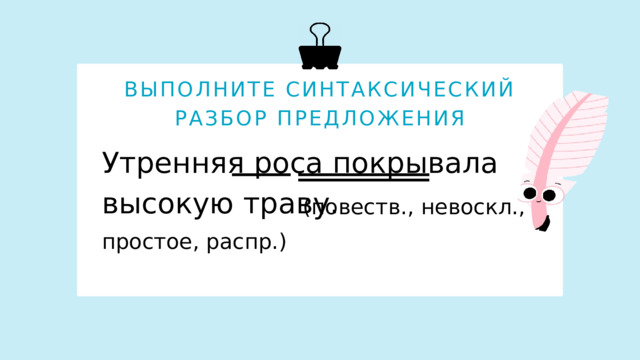 ВЫПОЛНИТЕ СИНТАКСИЧЕСКИЙ РАЗБОР ПРЕДЛОЖЕНИЯ Утренняя роса покрывала высокую траву. (повеств., невоскл., простое, распр.)