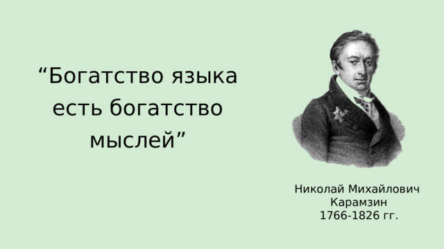 “ Богатство языка есть богатство мыслей” Николай Михайлович Карамзин 1766-1826 гг.