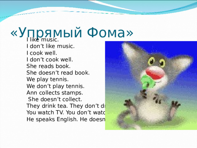 «Упрямый Фома» I like music. I don’t like music. I cook well. I don’t cook well. She reads book. She doesn’t read book. We play tennis. We don’t play tennis. Ann collects stamps.  She doesn’t collect. They drink tea. They don’t drink tea/ You watch TV. You don’t watch TV. He speaks English. He doesn’t speak English