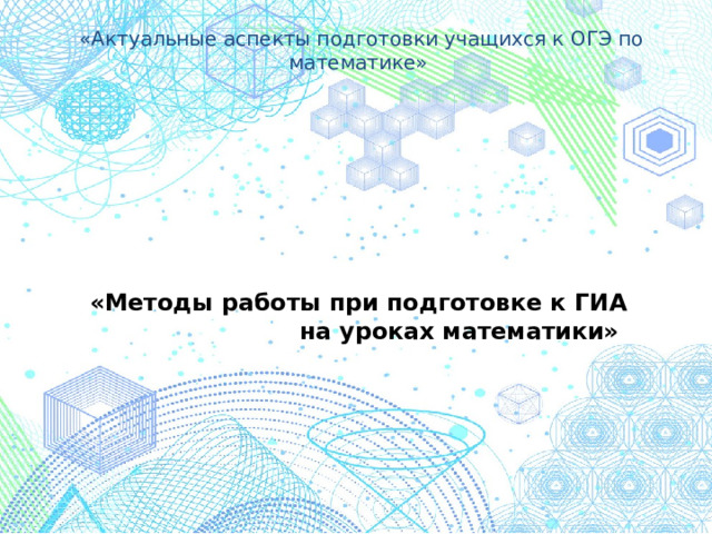 «Актуальные аспекты подготовки учащихся к ОГЭ по математике»   «Методы работы при подготовке к ГИА на уроках математики»