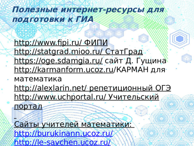 Полезные интернет-ресурсы для подготовки к ГИА http://www.fipi.ru/ ФИПИ http://statgrad.mioo.ru/ СтатГрад https://oge.sdamgia.ru/ сайт Д. Гущина http://karmanform.ucoz.ru /КАРМАН для математика http://alexlarin.net/ репетиционный ОГЭ http://www.uchportal.ru/ Учительский портал  Сайты учителей математики: http://burukinann.ucoz.ru/ http://le-savchen.ucoz.ru/ http://mathematics-120.ucoz.ru/