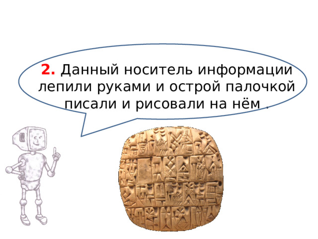 2. Данный носитель информации лепили руками и острой палочкой  писали и рисовали на нём .