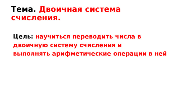 Тема. Двоичная система счисления. Цель: научиться переводить числа в двоичную систему счисления и выполнять арифметические операции в ней