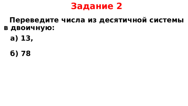 Задание 2  Переведите числа из десятичной системы  в двоичную: а) 13,  б) 78