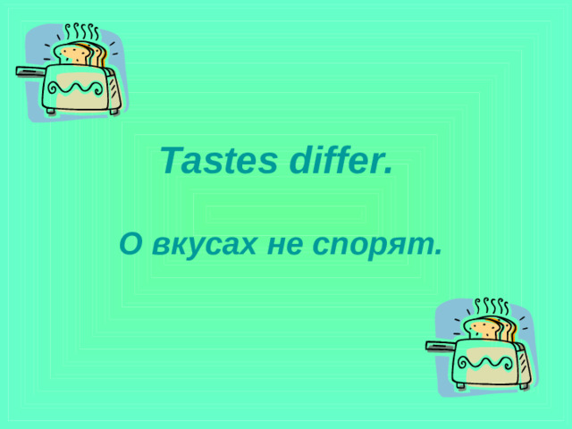 Tastes differ.    О вкусах не спорят.