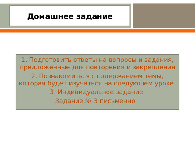 Домашнее задание   1. Подготовить ответы на вопросы и за­дания, предложенные для повторе­ния и закрепления 2. Познакомиться с содержанием темы, которая будет изучаться на следующем уроке. 3. Индивидуальное задание Задание № 3 письменно