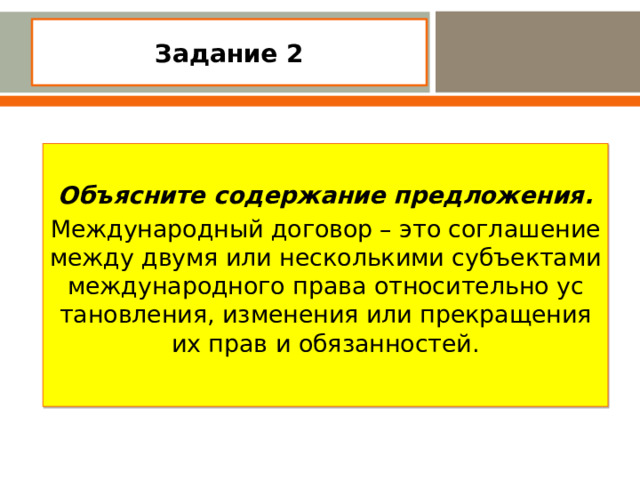 Задание 2    Объясните содержание предложения. Международный договор – это соглашение между двумя или несколькими субъектами международного права относительно ус­тановления, изменения или прекращения их прав и обязанностей.