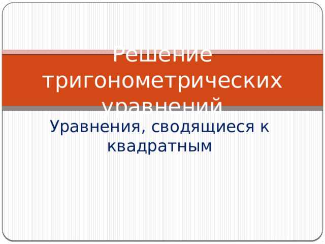 Решение тригонометрических уравнений Уравнения, сводящиеся к квадратным