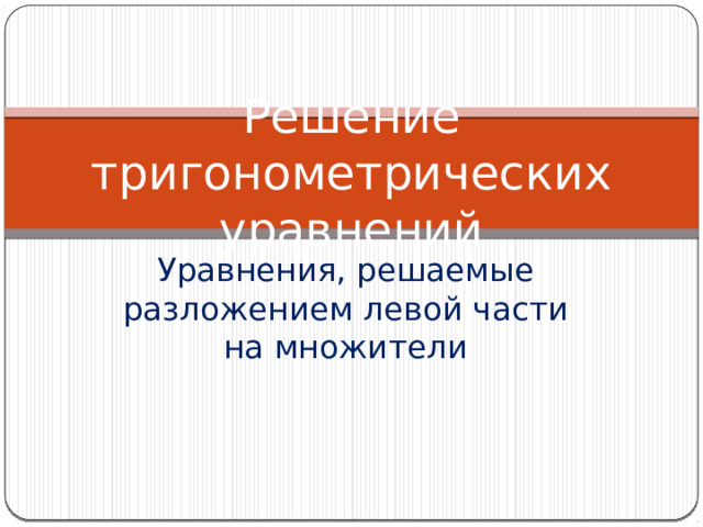 Решение тригонометрических уравнений Уравнения, решаемые разложением левой части на множители