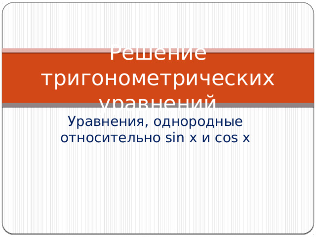 Решение тригонометрических уравнений Уравнения, однородные относительно sin x и cos x