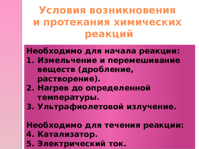 Условия возникновения и протекания химических  реакций Необходимо для начала реакции: Измельчение и перемешивание веществ (дробление, растворение). Нагрев до определенной температуры. Ультрафиолетовой излучение.  Необходимо для течения реакции: