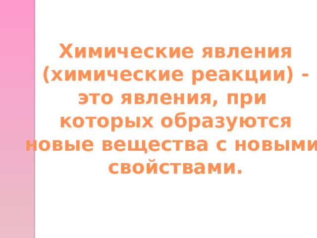 Химические явления (химические реакции) - это явления, при которых образуются новые вещества с новыми свойствами.