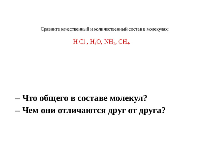 Сравните качественный и количественный состав в молекулах:    H Cl , H 2 O, NH 3 , CH 4 . – Что общего в составе молекул? – Чем они отличаются друг от друга?  