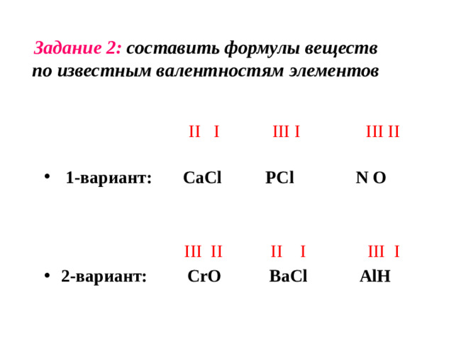 Задание 2: составить формулы веществ по известным валентностям элементов  II I III I III II   1-вариант:  CaCl PCl N O   III II II I III I