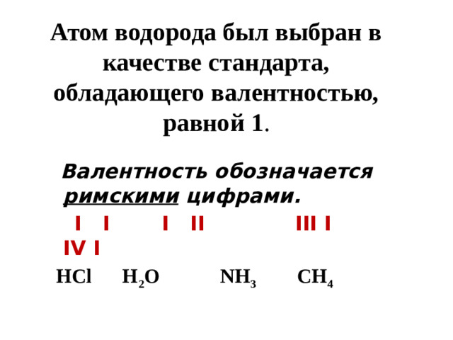 Атом водорода был выбран в качестве стандарта, обладающего валентностью, равной 1 .  Валентность обозначается римскими цифрами.  I I  I II  III I  IV I  НCl H 2 O NH 3 CH 4