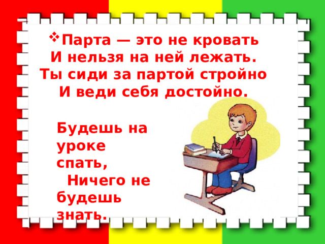 Парта — это не кровать  И нельзя на ней лежать.  Ты сиди за партой стройно  И веди себя достойно.