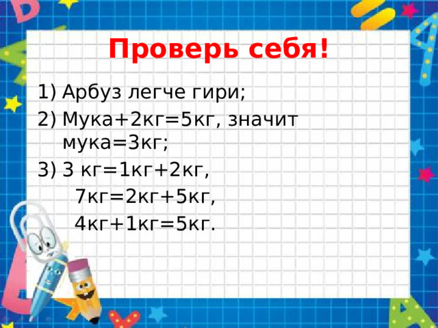 Проверь себя! Арбуз легче гири; Мука+2кг=5кг, значит мука=3кг; 3 кг=1кг+2кг,  7кг=2кг+5кг,  4кг+1кг=5кг.