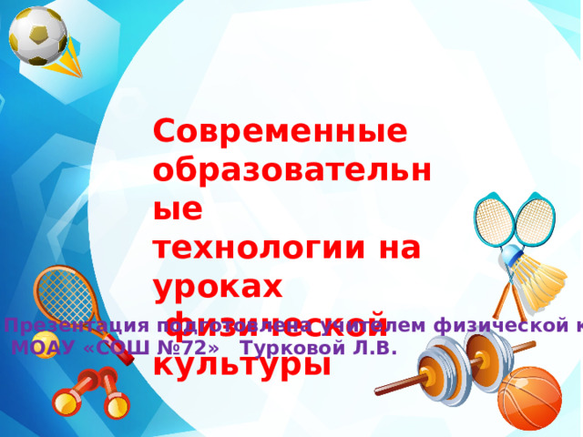 Современные образовательные технологии на уроках  физической культуры Презентация подготовлена учителем физической культуры  МОАУ «СОШ №72» Турковой Л.В.