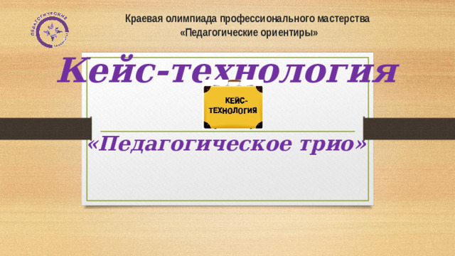 Краевая олимпиада профессионального мастерства  «Педагогические ориентиры» Кейс-технология  «Педагогическое трио»