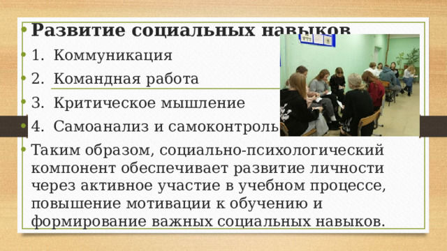 Развитие социальных навыков 1.  Коммуникация 2.  Командная работа 3.  Критическое мышление 4.  Самоанализ и самоконтроль Таким образом, социально-психологический компонент обеспечивает развитие личности через активное участие в учебном процессе, повышение мотивации к обучению и формирование важных социальных навыков.