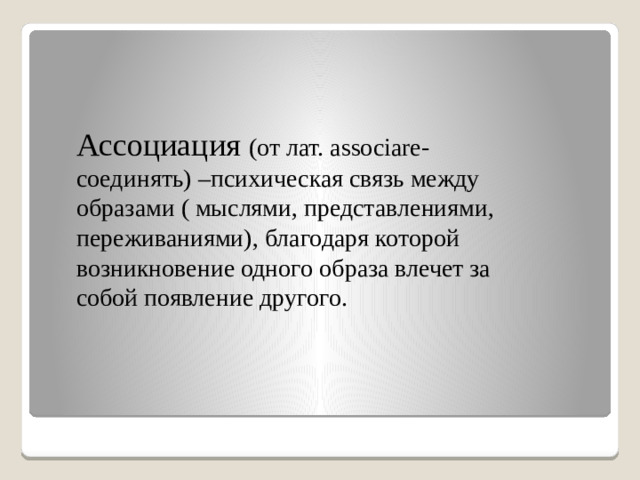 Ассоциация (от лат. associare- соединять) –психическая связь между образами ( мыслями, представлениями, переживаниями), благодаря которой возникновение одного образа влечет за собой появление другого.