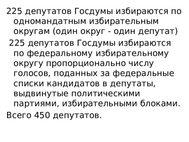 225 депутатов Госдумы избираются по одномандатным избирательным округам (один округ - один депутат)  225 депутатов Госдумы избираются по федеральному избирательному округу пропорционально числу голосов, поданных за федеральные списки кандидатов в депутаты, выдвинутые политическими партиями, избирательными блоками. Всего 450 депутатов.