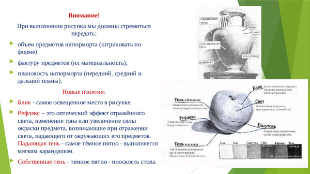 Внимание! При выполнении рисунка мы должны стремиться передать: объем предметов натюрморта (штриховать по форме) фактуру предметов (их материальность); плановость натюрморта (передний, средний и дальний планы). Новые понятия: