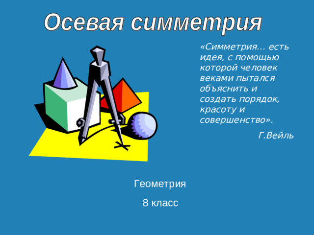 «Симметрия… есть идея, с помощью которой человек веками пытался объяснить и создать порядок, красоту и совершенство».  Г.Вейль  Геометрия  8 класс