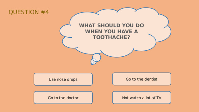 QUESTION #4 WHAT SHOULD YOU DO WHEN YOU HAVE A TOOTHACHE? Go to the dentist Use nose drops Go to the doctor Not watch a lot of TV