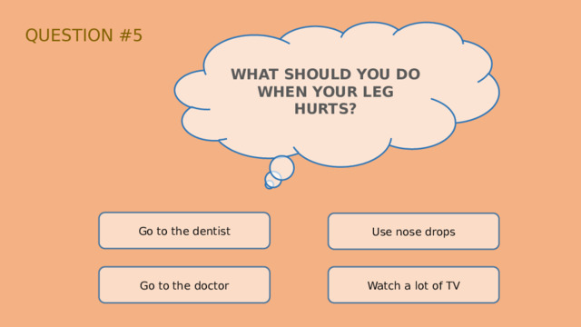 QUESTION #5 WHAT SHOULD YOU DO WHEN YOUR LEG HURTS? Go to the dentist Use nose drops Go to the doctor Watch a lot of TV