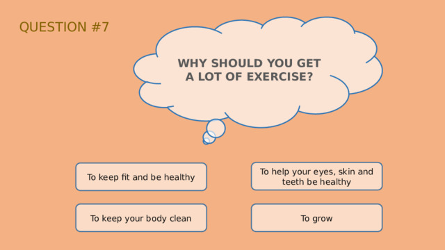 QUESTION #7 WHY SHOULD YOU GET A LOT OF EXERCISE? To help your eyes, skin and teeth be healthy To keep fit and be healthy To keep your body clean To grow